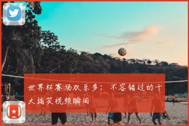 世界杯赛场欢乐多：不容错过的十大搞笑视频瞬间