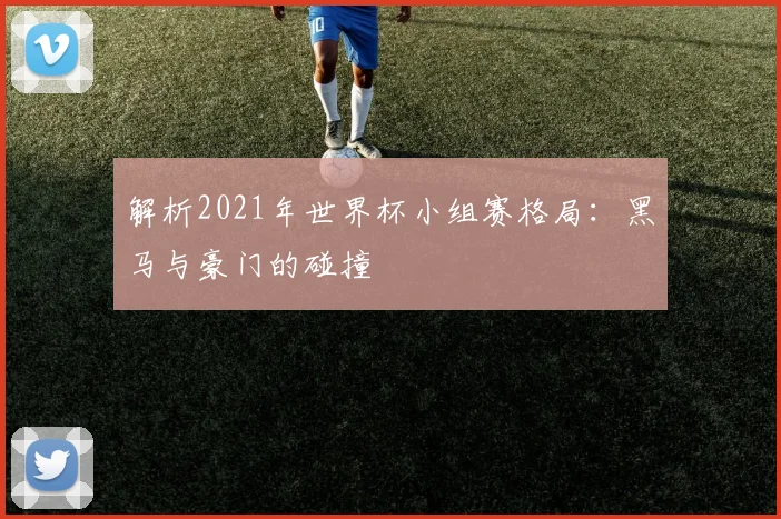 解析2021年世界杯小组赛格局：黑马与豪门的碰撞
