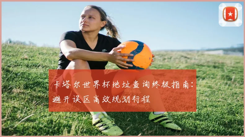 卡塔尔世界杯地址查询终极指南：避开误区高效规划行程