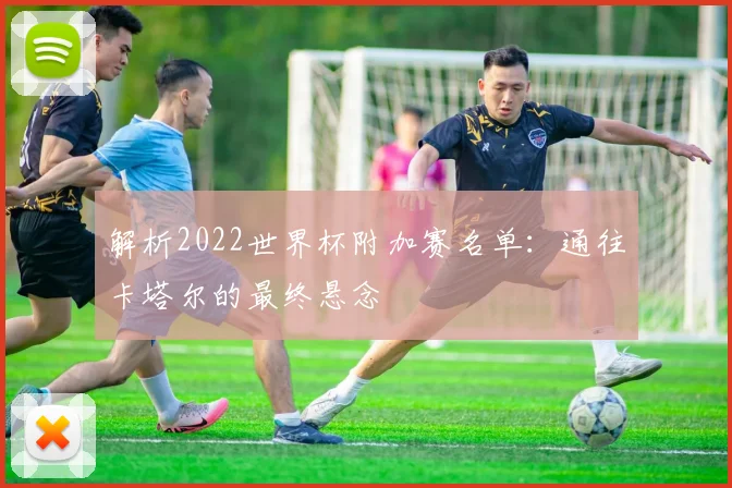 解析2022世界杯附加赛名单：通往卡塔尔的最终悬念