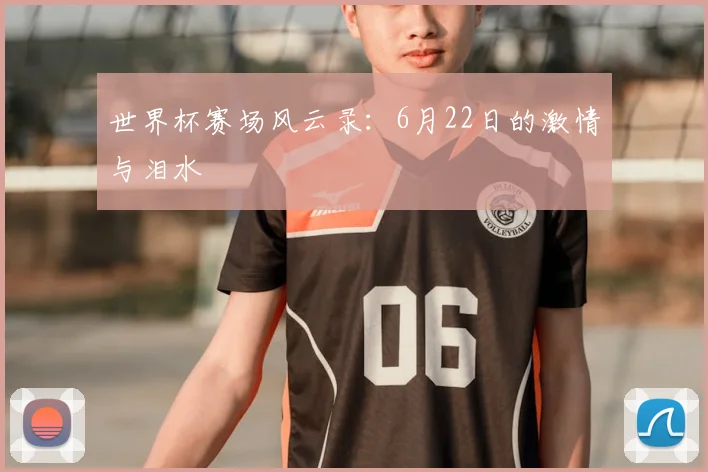世界杯赛场风云录：6月22日的激情与泪水
