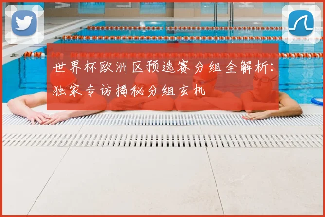 世界杯欧洲区预选赛分组全解析:独家专访揭秘分组玄机