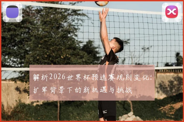 解析2026世界杯预选赛规则变化：扩军背景下的新机遇与挑战