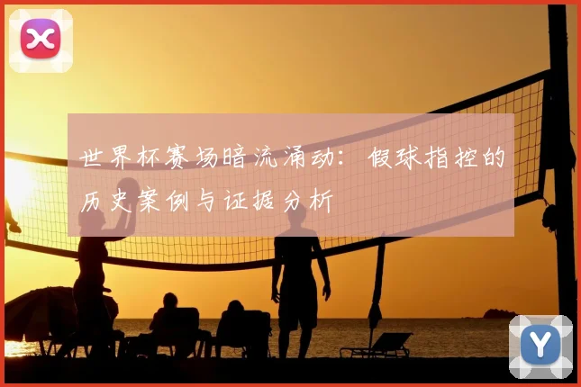 世界杯赛场暗流涌动：假球指控的历史案例与证据分析
