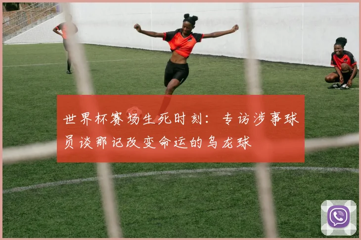 世界杯赛场生死时刻：专访涉事球员谈那记改变命运的乌龙球