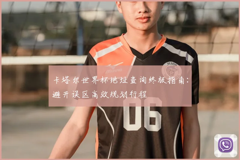 卡塔尔世界杯地址查询终极指南：避开误区高效规划行程