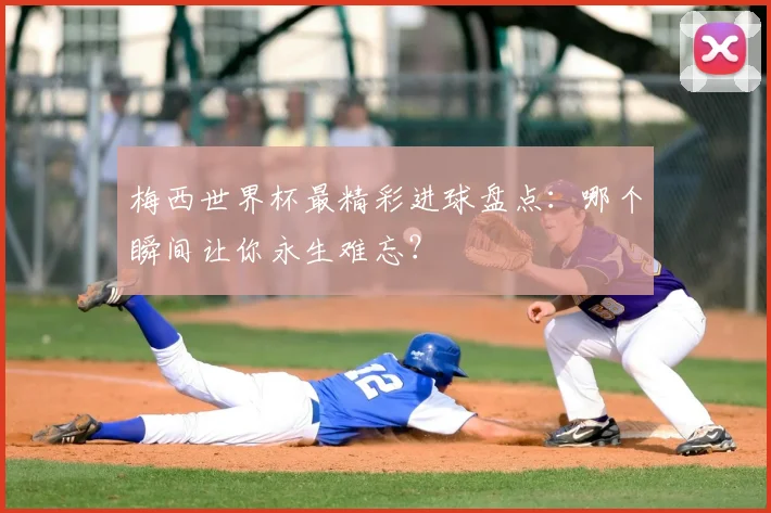 梅西世界杯最精彩进球盘点:哪个瞬间让你永生难忘?