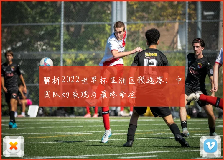 解析2022世界杯亚洲区预选赛：中国队的表现与最终命运