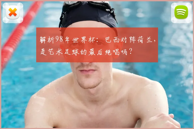 解析98年世界杯：巴西对阵荷兰，是艺术足球的最后绝唱吗？