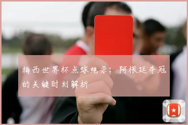梅西世界杯点球绝杀：阿根廷夺冠的关键时刻解析
