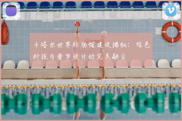 卡塔尔世界杯场馆建设揭秘：绿色科技与奢华设计的完美融合