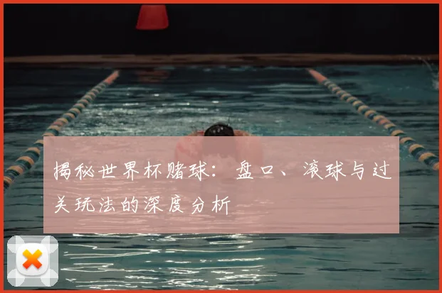 揭秘世界杯赌球：盘口、滚球与过关玩法的深度分析