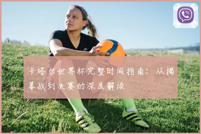 卡塔尔世界杯完整时间指南：从揭幕战到决赛的深度解读