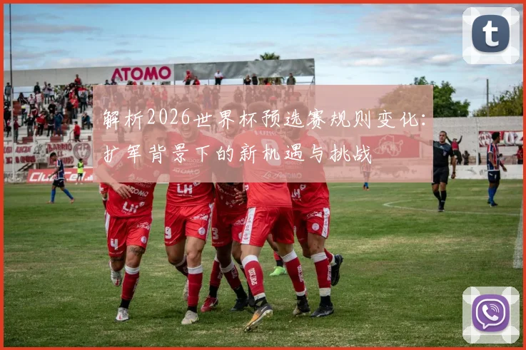 解析2026世界杯预选赛规则变化：扩军背景下的新机遇与挑战