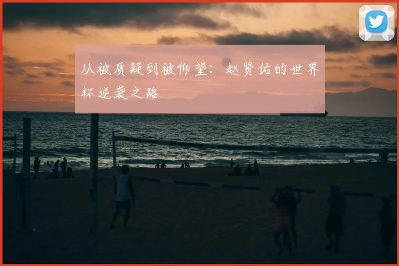 从被质疑到被仰望:赵贤佑的世界杯逆袭之路