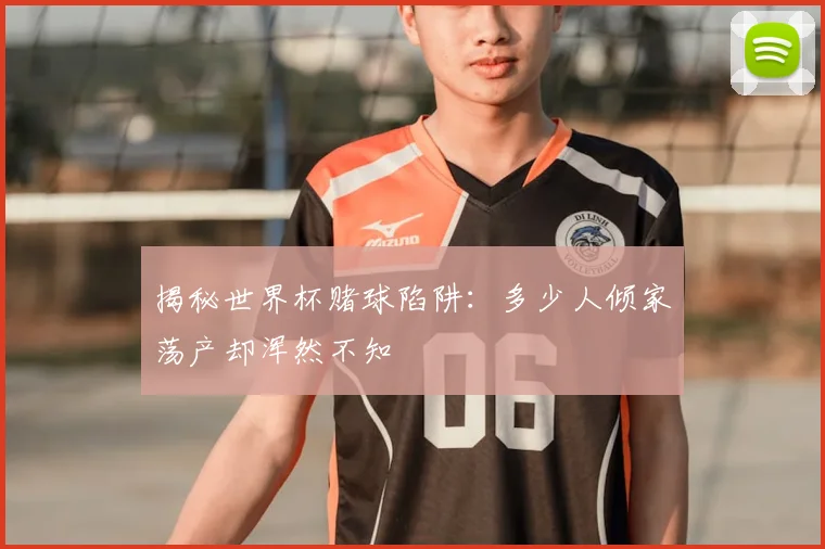 揭秘世界杯赌球陷阱：多少人倾家荡产却浑然不知