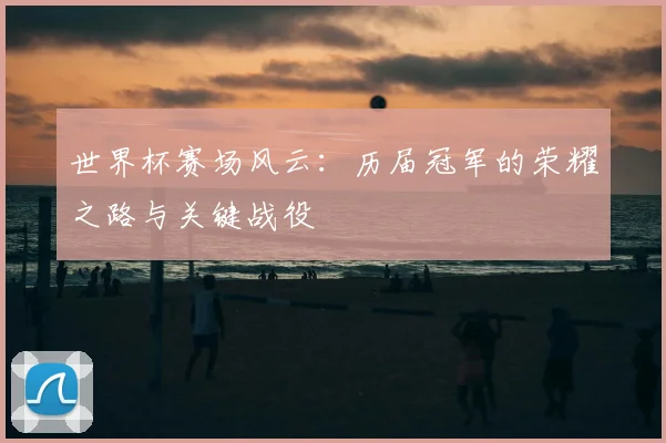 世界杯赛场风云：历届冠军的荣耀之路与关键战役