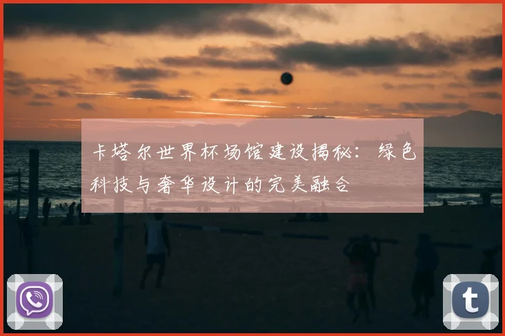 卡塔尔世界杯场馆建设揭秘：绿色科技与奢华设计的完美融合