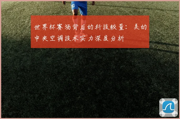 世界杯赛场背后的科技较量：美的中央空调技术实力深度分析