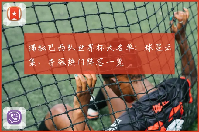 揭秘巴西队世界杯大名单：球星云集，夺冠热门阵容一览