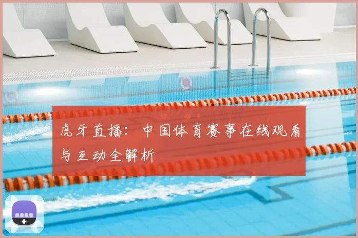虎牙直播：中国体育赛事在线观看与互动全解析
