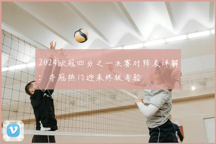 2024欧冠四分之一决赛对阵表详解：夺冠热门迎来终极考验