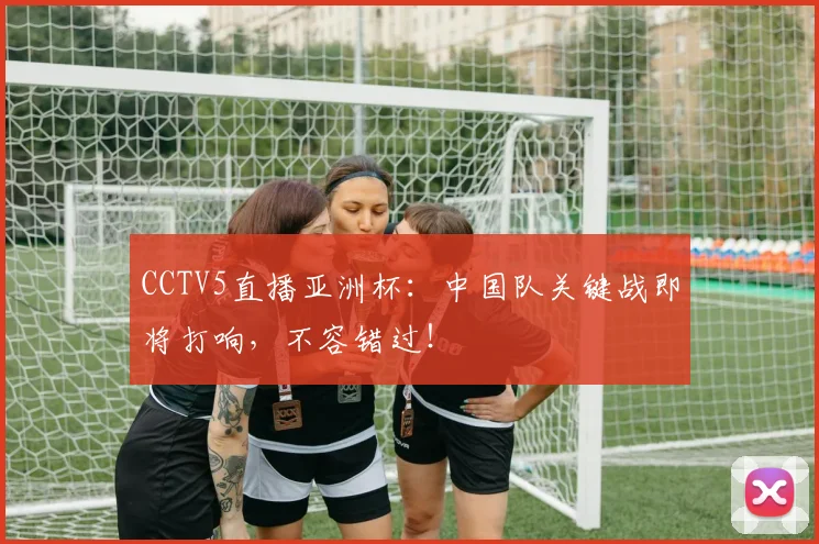CCTV5直播亚洲杯：中国队关键战即将打响，不容错过！