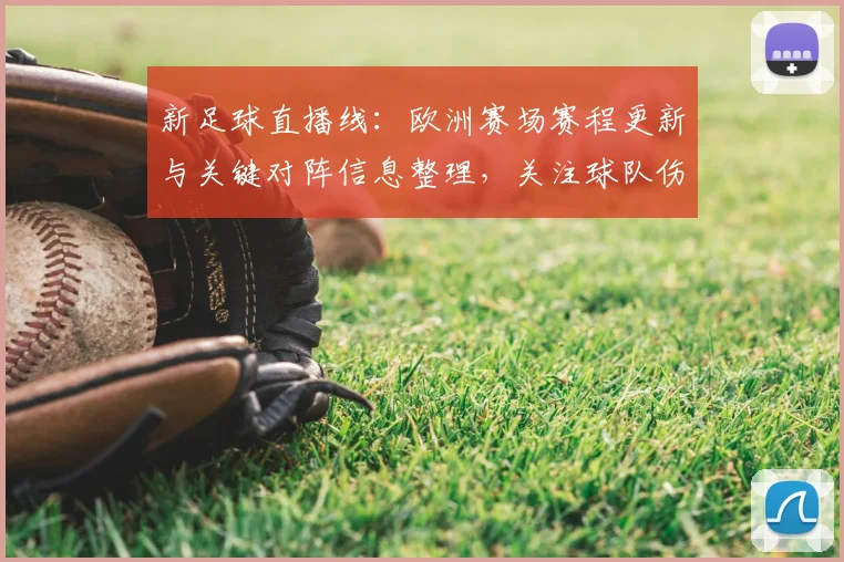 新足球直播线：欧洲赛场赛程更新与关键对阵信息整理，关注球队伤停与首发安排