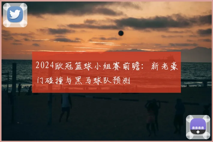 2024欧冠篮球小组赛前瞻：新老豪门碰撞与黑马球队预测
