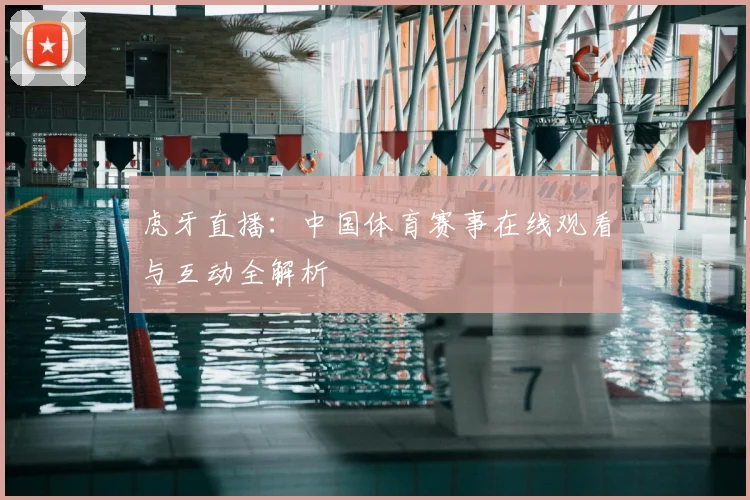 虎牙直播：中国体育赛事在线观看与互动全解析