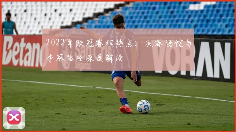 2022年欧冠赛程热点：决赛场馆与夺冠路径深度解读