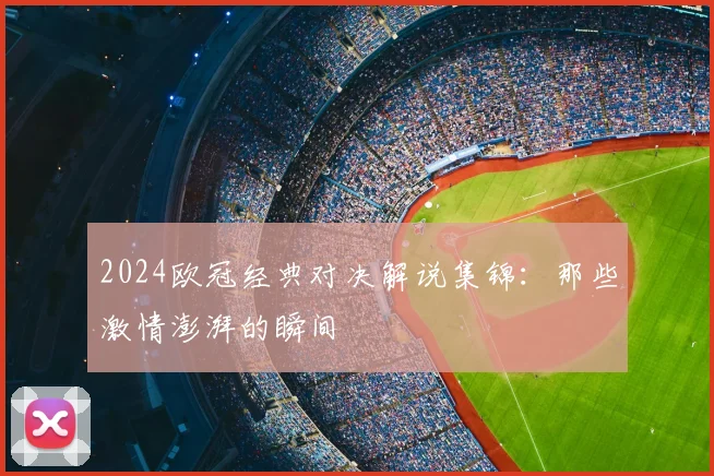 2024欧冠经典对决解说集锦：那些激情澎湃的瞬间