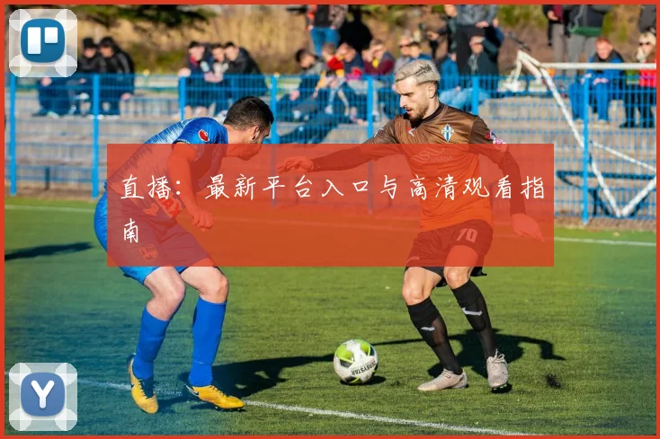 直播：最新平台入口与高清观看指南