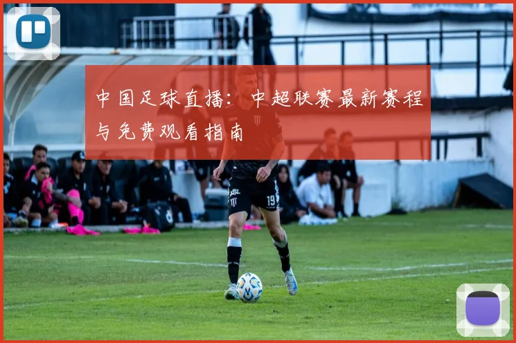 中国足球直播：中超联赛最新赛程与免费观看指南