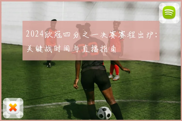 2024欧冠四分之一决赛赛程出炉：关键战时间与直播指南