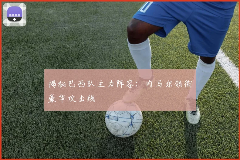 揭秘巴西队主力阵容：内马尔领衔豪华攻击线