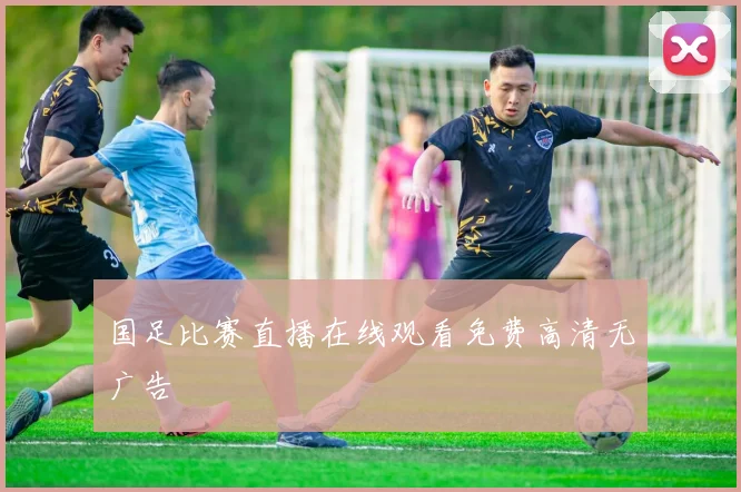 国足比赛直播在线观看免费高清无广告
