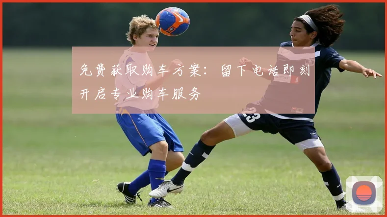 免费获取购车方案：留下电话即刻开启专业购车服务
