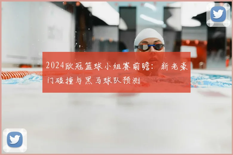 2024欧冠篮球小组赛前瞻：新老豪门碰撞与黑马球队预测