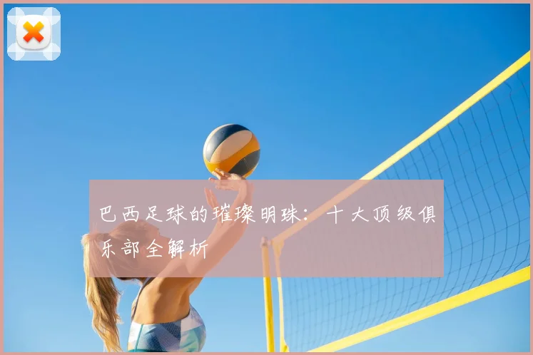 巴西足球的璀璨明珠：十大顶级俱乐部全解析