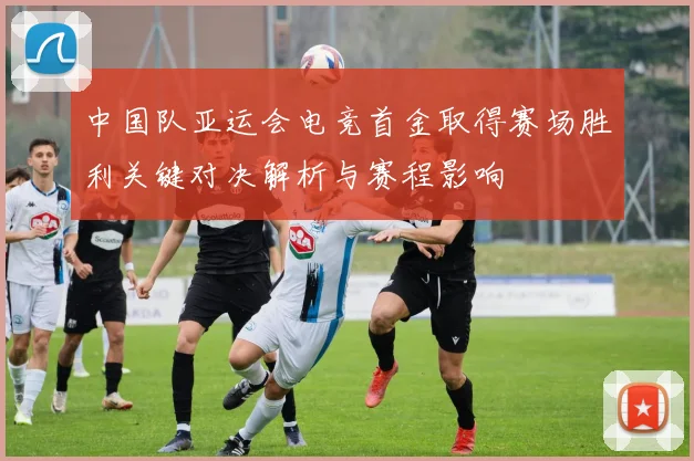 中国队亚运会电竞首金取得赛场胜利关键对决解析与赛程影响