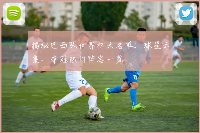 揭秘巴西队世界杯大名单：球星云集，夺冠热门阵容一览