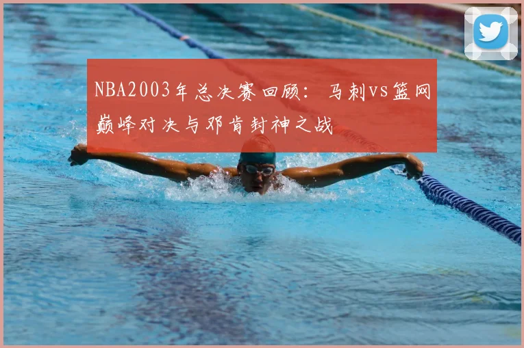 NBA2003年总决赛回顾:马刺vs篮网巅峰对决与邓肯封神之战