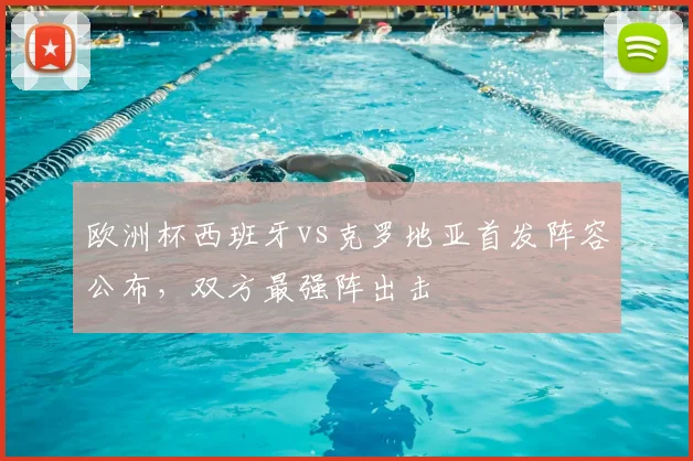 欧洲杯西班牙vs克罗地亚首发阵容公布，双方最强阵出击