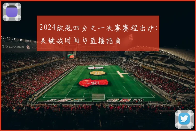 2024欧冠四分之一决赛赛程出炉：关键战时间与直播指南