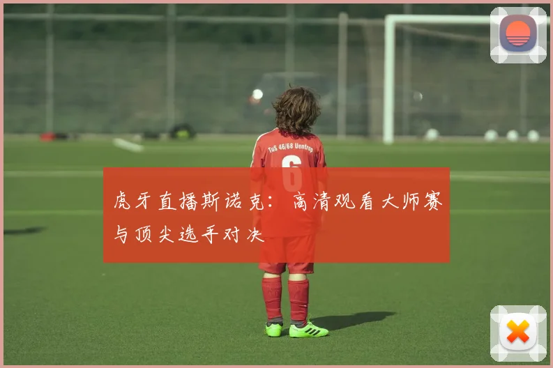 虎牙直播斯诺克：高清观看大师赛与顶尖选手对决