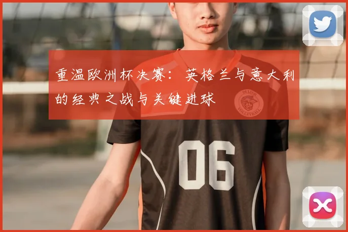 重温欧洲杯决赛：英格兰与意大利的经典之战与关键进球