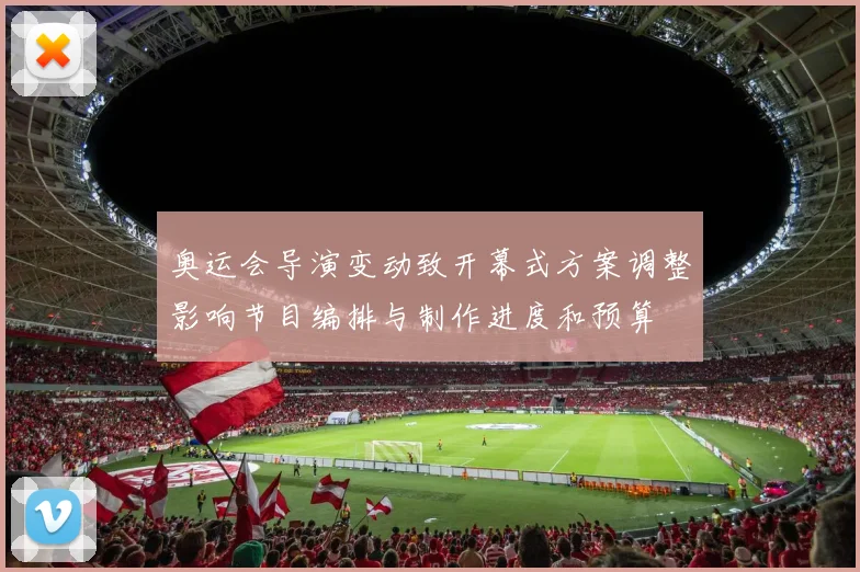 奥运会导演变动致开幕式方案调整影响节目编排与制作进度和预算