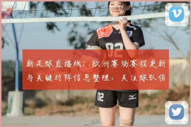 新足球直播线：欧洲赛场赛程更新与关键对阵信息整理，关注球队伤停与首发安排