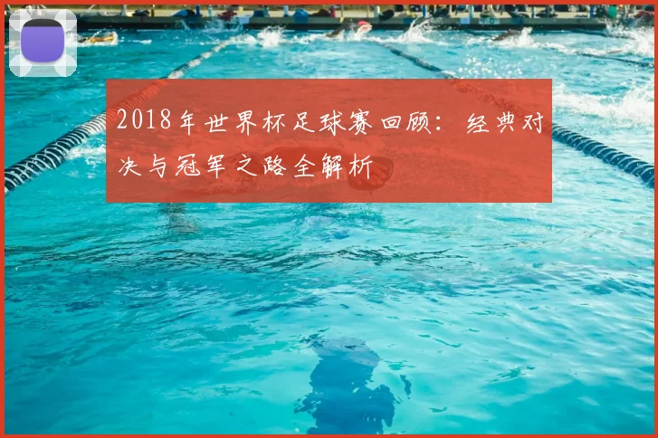 2018年世界杯足球赛回顾：经典对决与冠军之路全解析